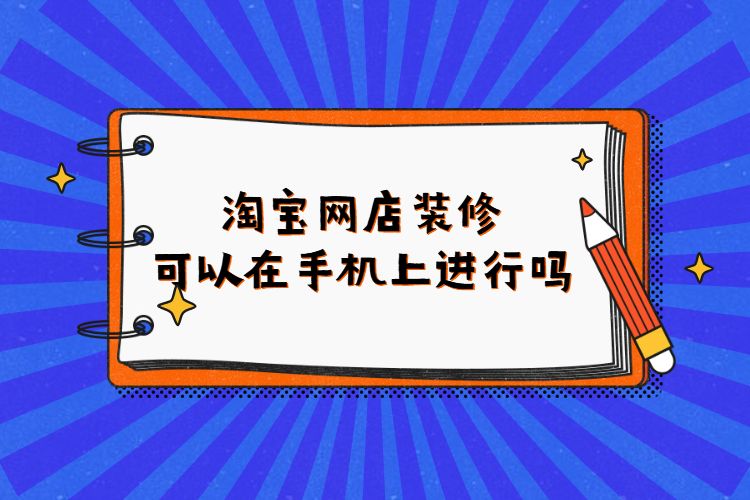 淘寶網(wǎng)店裝修可以在手機(jī)上進(jìn)行嗎?淘寶如何進(jìn)行店鋪裝修?